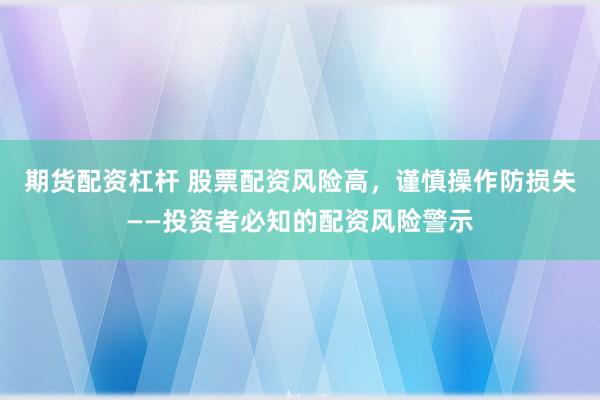 期货配资杠杆 股票配资风险高，谨慎操作防损失——投资者必知的配资风险警示