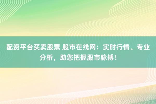 配资平台买卖股票 股市在线网：实时行情、专业分析，助您把握股市脉搏！