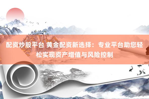 配资炒股平台 黄金配资新选择：专业平台助您轻松实现资产增值与风险控制