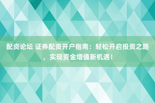 配资论坛 证券配资开户指南：轻松开启投资之路，实现资金增值新机遇！