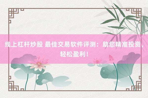 线上杠杆炒股 最佳交易软件评测：助您精准投资，轻松盈利！