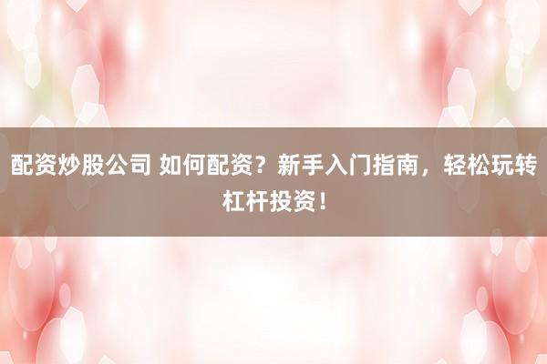 配资炒股公司 如何配资？新手入门指南，轻松玩转杠杆投资！