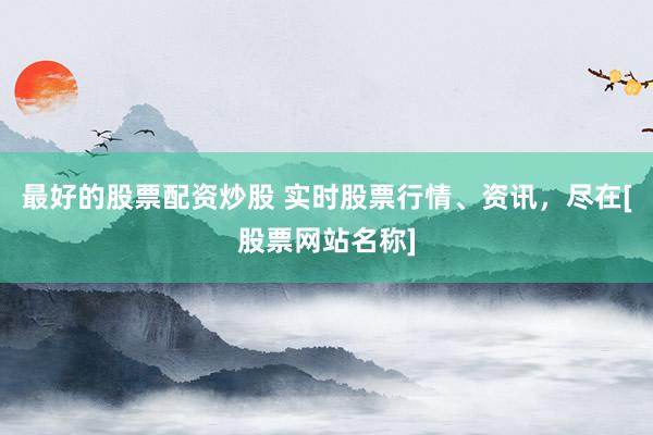 最好的股票配资炒股 实时股票行情、资讯，尽在[股票网站名称]