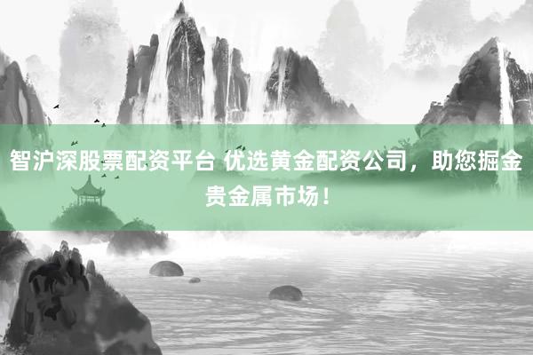 智沪深股票配资平台 优选黄金配资公司，助您掘金贵金属市场！
