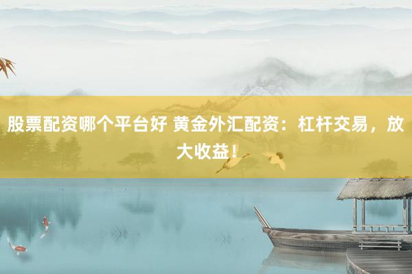 股票配资哪个平台好 黄金外汇配资：杠杆交易，放大收益！
