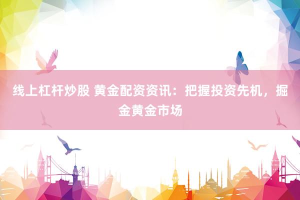 线上杠杆炒股 黄金配资资讯：把握投资先机，掘金黄金市场