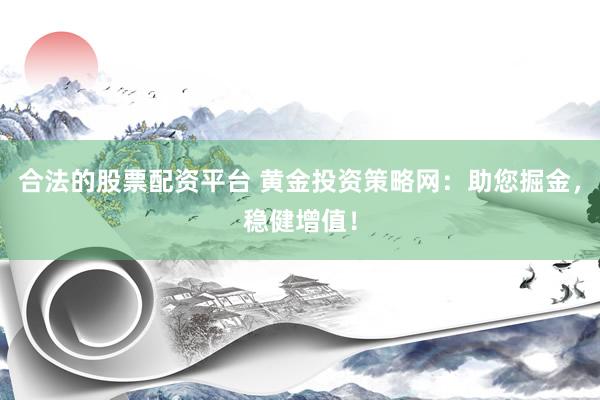 合法的股票配资平台 黄金投资策略网：助您掘金，稳健增值！