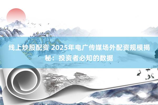 线上炒股配资 2025年电广传媒场外配资规模揭秘：投资者必知的数据