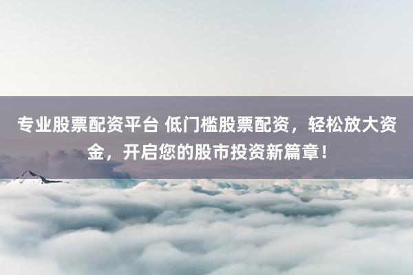 专业股票配资平台 低门槛股票配资，轻松放大资金，开启您的股市投资新篇章！
