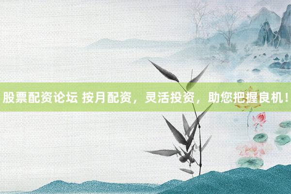 股票配资论坛 按月配资，灵活投资，助您把握良机！