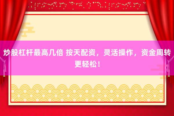 炒股杠杆最高几倍 按天配资，灵活操作，资金周转更轻松！