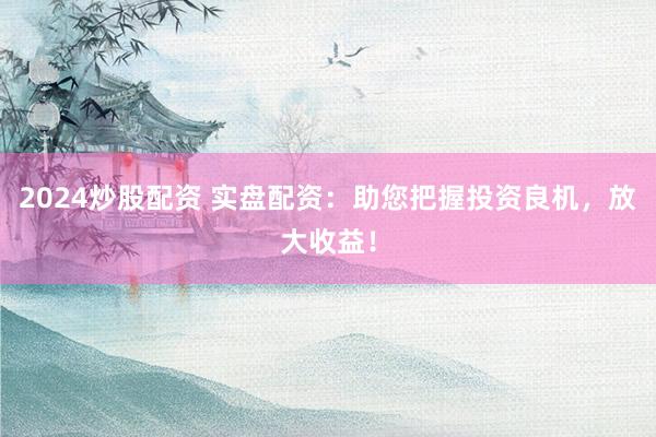 2024炒股配资 实盘配资：助您把握投资良机，放大收益！