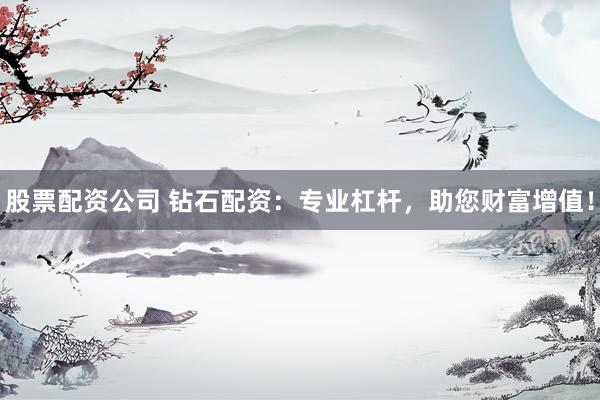 股票配资公司 钻石配资：专业杠杆，助您财富增值！
