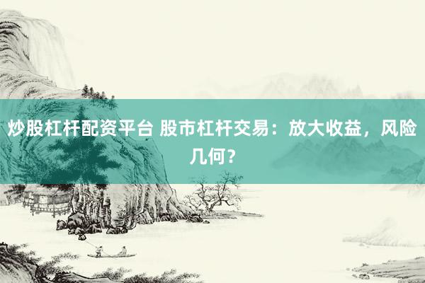 炒股杠杆配资平台 股市杠杆交易：放大收益，风险几何？