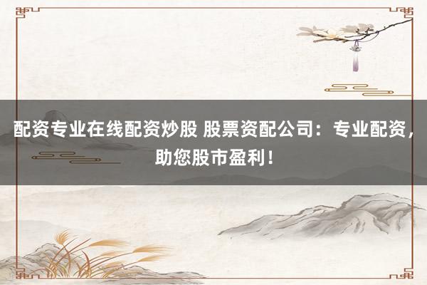 配资专业在线配资炒股 股票资配公司：专业配资，助您股市盈利！