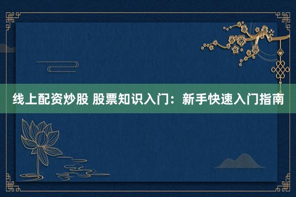 线上配资炒股 股票知识入门：新手快速入门指南