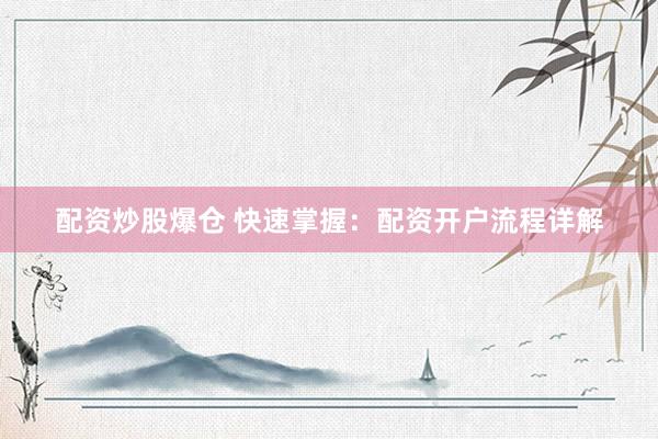 配资炒股爆仓 快速掌握：配资开户流程详解