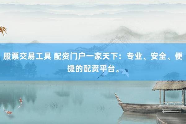 股票交易工具 配资门户一家天下：专业、安全、便捷的配资平台。