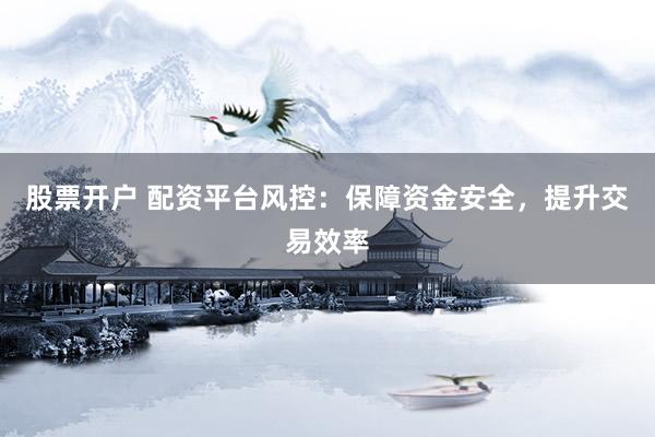 股票开户 配资平台风控：保障资金安全，提升交易效率