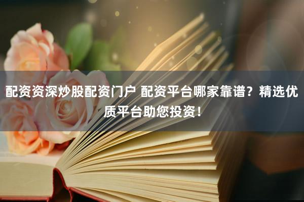 配资资深炒股配资门户 配资平台哪家靠谱？精选优质平台助您投资！