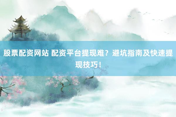 股票配资网站 配资平台提现难？避坑指南及快速提现技巧！