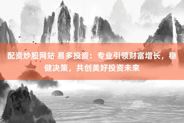 配资炒股网站 易多投资：专业引领财富增长，稳健决策，共创美好投资未来