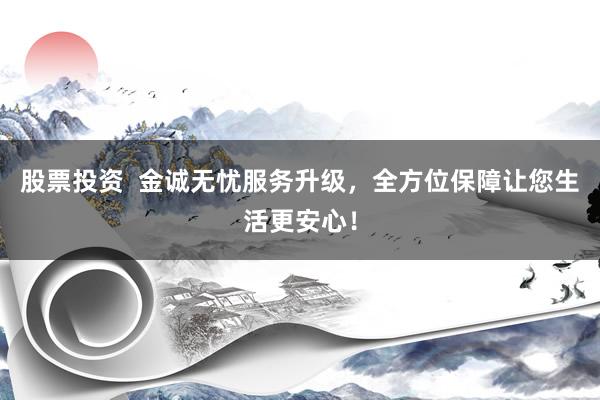 股票投资  金诚无忧服务升级，全方位保障让您生活更安心！