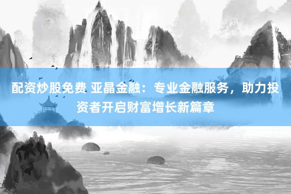 配资炒股免费 亚晶金融：专业金融服务，助力投资者开启财富增长新篇章
