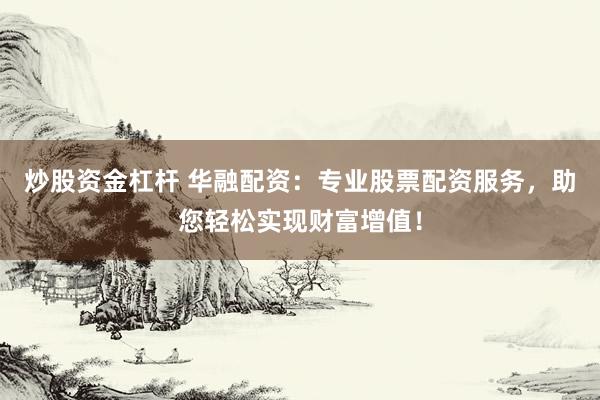 炒股资金杠杆 华融配资：专业股票配资服务，助您轻松实现财富增值！