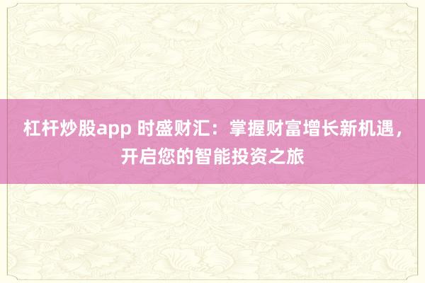 杠杆炒股app 时盛财汇：掌握财富增长新机遇，开启您的智能投资之旅