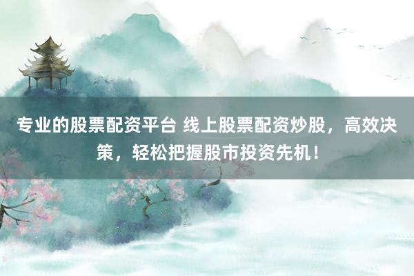 专业的股票配资平台 线上股票配资炒股，高效决策，轻松把握股市投资先机！