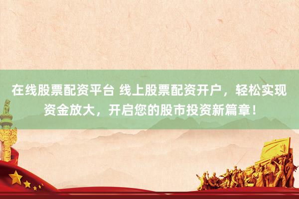 在线股票配资平台 线上股票配资开户，轻松实现资金放大，开启您的股市投资新篇章！