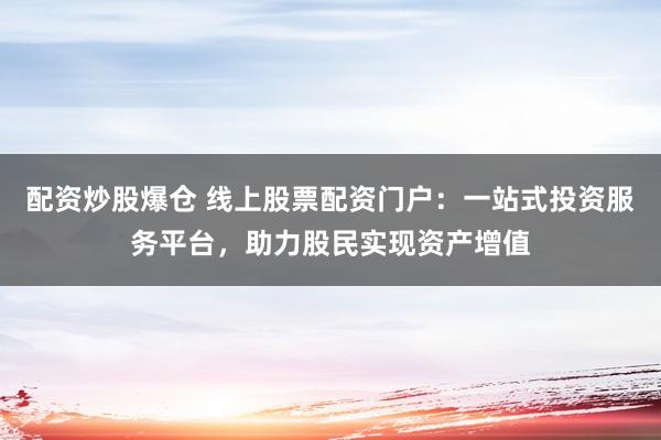 配资炒股爆仓 线上股票配资门户：一站式投资服务平台，助力股民实现资产增值
