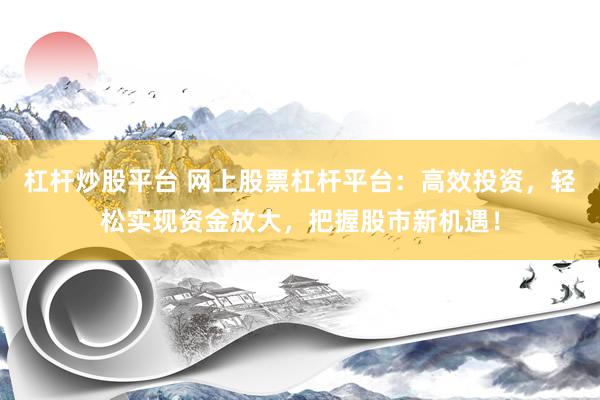 杠杆炒股平台 网上股票杠杆平台：高效投资，轻松实现资金放大，把握股市新机遇！