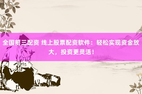 全国前三配资 线上股票配资软件：轻松实现资金放大，投资更灵活！