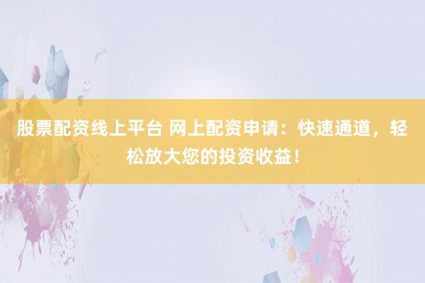 股票配资线上平台 网上配资申请：快速通道，轻松放大您的投资收益！