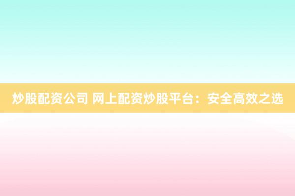 炒股配资公司 网上配资炒股平台：安全高效之选
