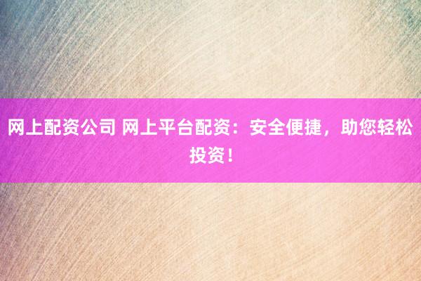 网上配资公司 网上平台配资：安全便捷，助您轻松投资！