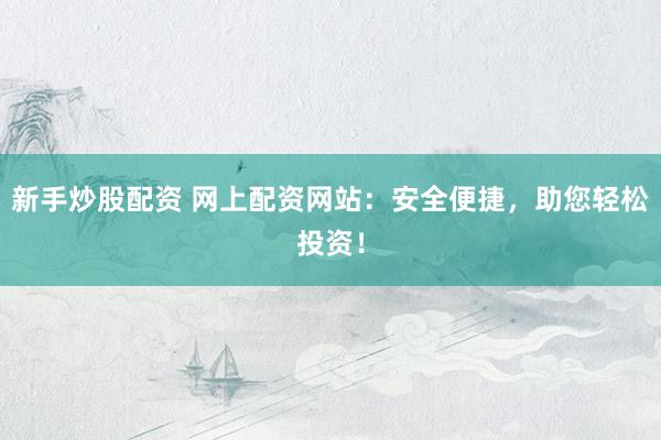 新手炒股配资 网上配资网站：安全便捷，助您轻松投资！