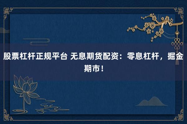 股票杠杆正规平台 无息期货配资：零息杠杆，掘金期市！