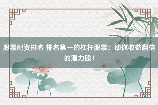 股票配资排名 排名第一的杠杆股票：助你收益翻倍的潜力股！