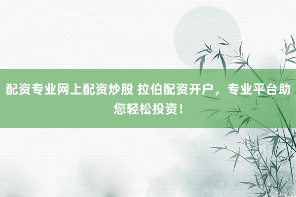 配资专业网上配资炒股 拉伯配资开户，专业平台助您轻松投资！