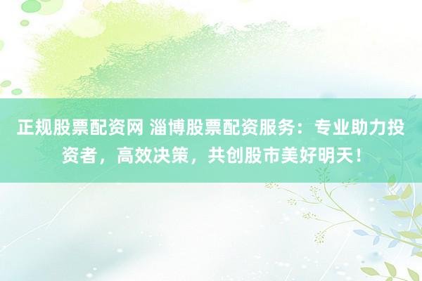 正规股票配资网 淄博股票配资服务：专业助力投资者，高效决策，共创股市美好明天！