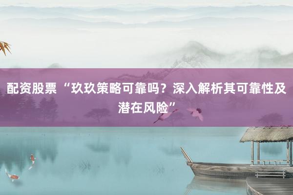 配资股票 “玖玖策略可靠吗？深入解析其可靠性及潜在风险”