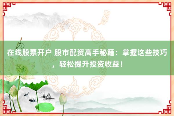 在线股票开户 股市配资高手秘籍：掌握这些技巧，轻松提升投资收益！