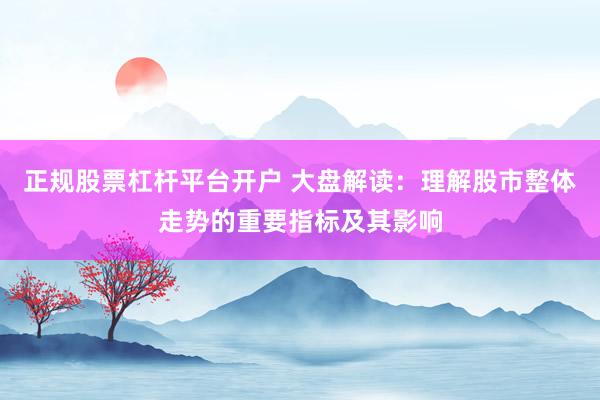 正规股票杠杆平台开户 大盘解读：理解股市整体走势的重要指标及其影响