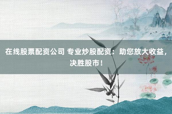 在线股票配资公司 专业炒股配资：助您放大收益，决胜股市！