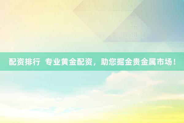 配资排行  专业黄金配资，助您掘金贵金属市场！