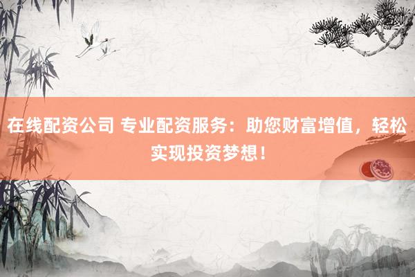 在线配资公司 专业配资服务：助您财富增值，轻松实现投资梦想！