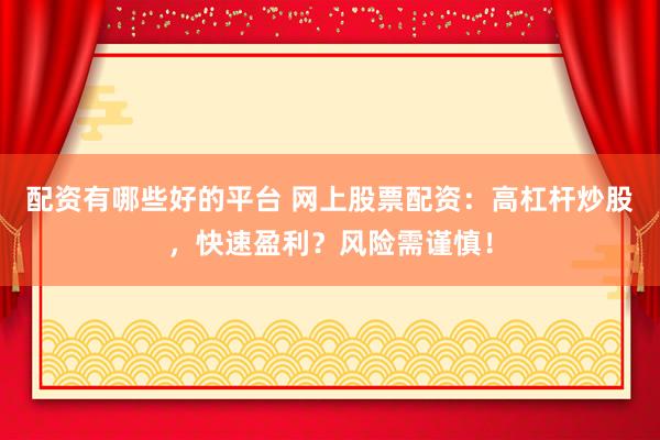 配资有哪些好的平台 网上股票配资：高杠杆炒股，快速盈利？风险需谨慎！